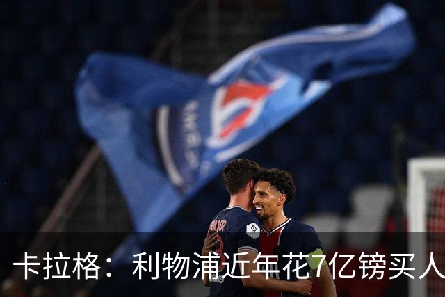 卡拉格：利物浦近年花7亿镑买人，伊劳拉接手的却是一副“烂牌”
